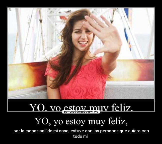 YO, yo estoy muy feliz, - por lo menos salí de mi casa, estuve con las personas que quiero con
todo mi