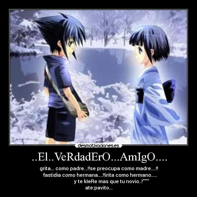 ..El..VeRdadErO...AmIgO.... - grita... como padre...!!se preocupa como madre....!!
fastidia como hermana....!!irita como hermano.....
y te kIeRe mas que tu novio..!
ate:pavito...