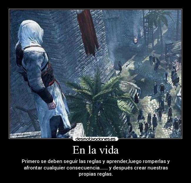 En la vida - Primero se deben seguir las reglas y aprender,luego romperlas y
afrontar cualquier consecuencia....... y después crear nuestras
propias reglas.