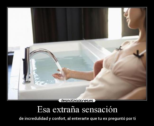 Esa extraña sensación - de incredulidad y confort, al enterarte que tu ex preguntó por ti