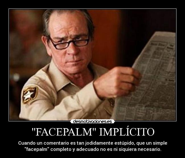 FACEPALM IMPLÍCITO - Cuando un comentario es tan jodidamente estúpido, que un simple
facepalm completo y adecuado no es ni siquiera necesario.