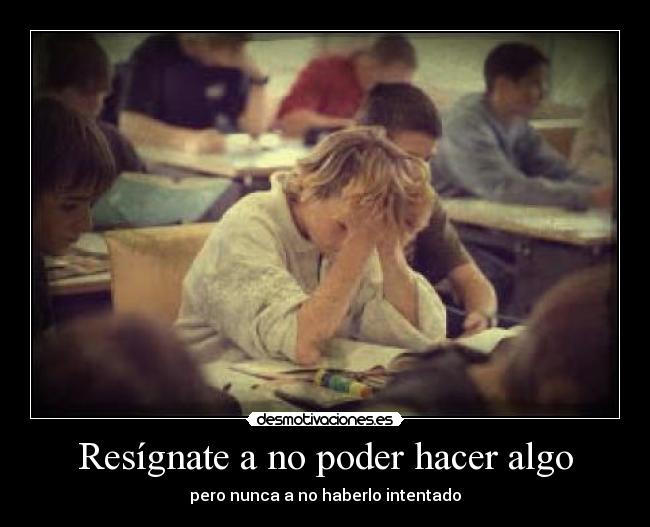 Resígnate a no poder hacer algo - pero nunca a no haberlo intentado