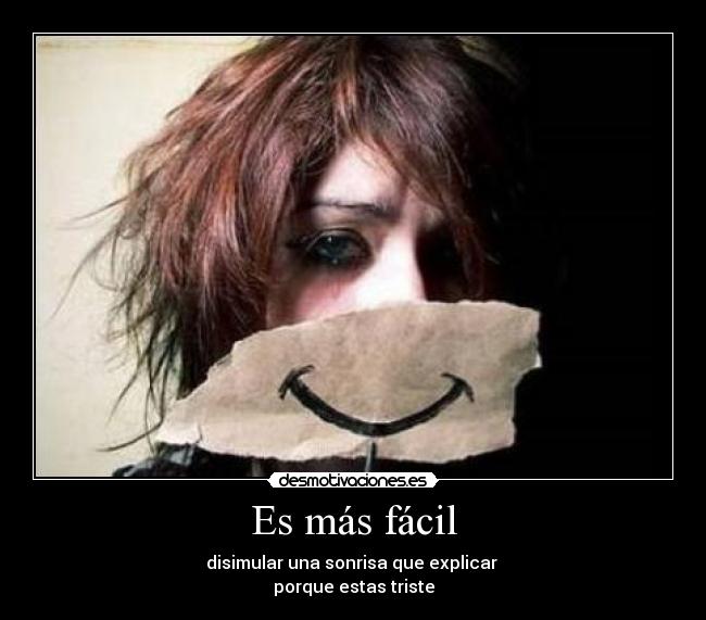 Es más fácil - disimular una sonrisa que explicar
porque estas triste
