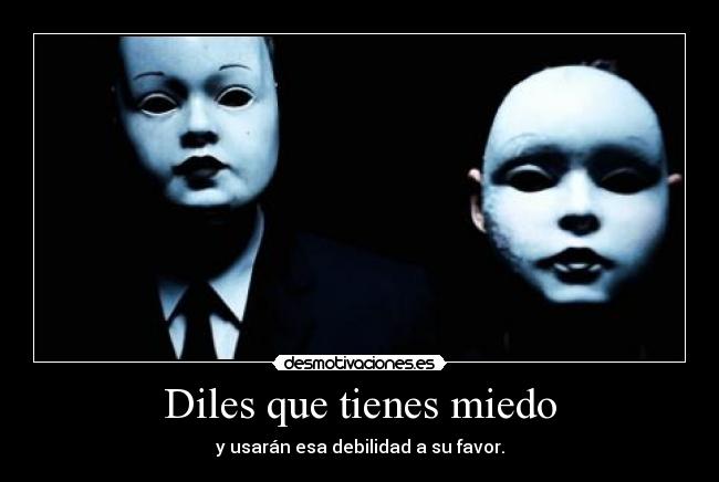 Diles que tienes miedo - y usarán esa debilidad a su favor.