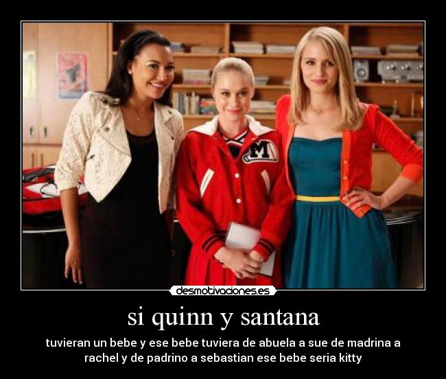 si quinn y santana - tuvieran un bebe y ese bebe tuviera de abuela a sue de madrina a
rachel y de padrino a sebastian ese bebe seria kitty