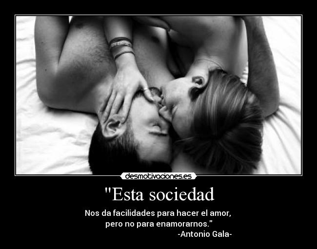 Esta sociedad - Nos da facilidades para hacer el amor,
pero no para enamorarnos.
-Antonio Gala-