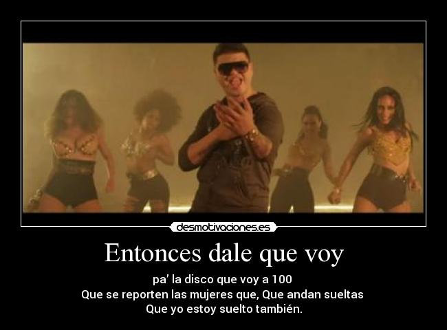 Entonces dale que voy - pa’ la disco que voy a 100
Que se reporten las mujeres que, Que andan sueltas
Que yo estoy suelto también.