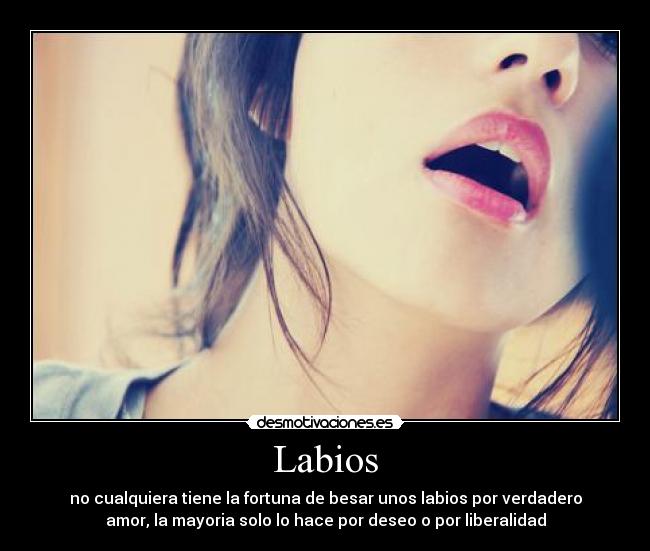 Labios - no cualquiera tiene la fortuna de besar unos labios por verdadero
amor, la mayoria solo lo hace por deseo o por liberalidad