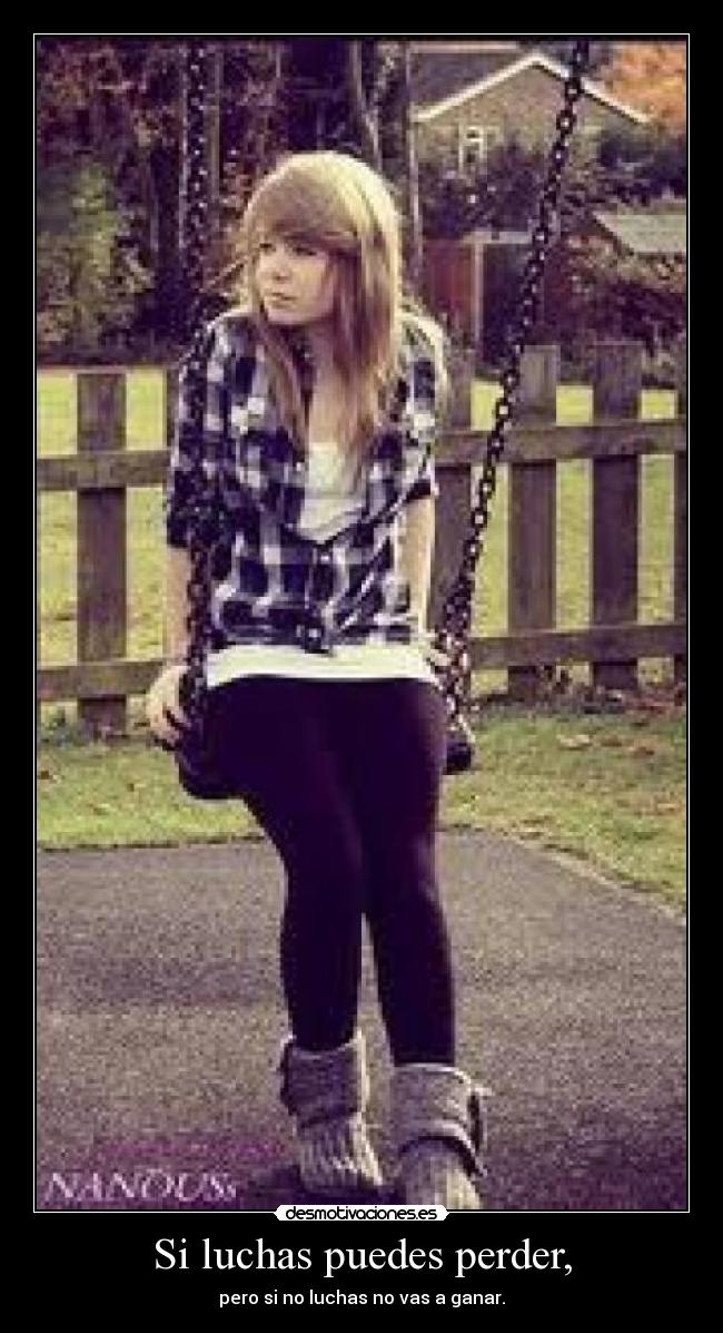 Si luchas puedes perder, - pero si no luchas no vas a ganar.