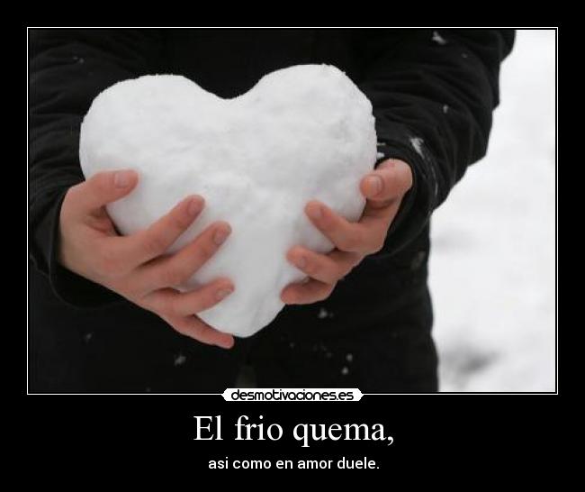 El frio quema, - asi como en amor duele.