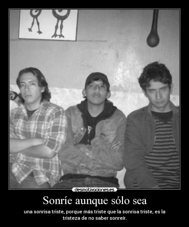 Sonríe aunque sólo sea - una sonrisa triste, porque más triste que la sonrisa triste, es la
tristeza de no saber sonreír.