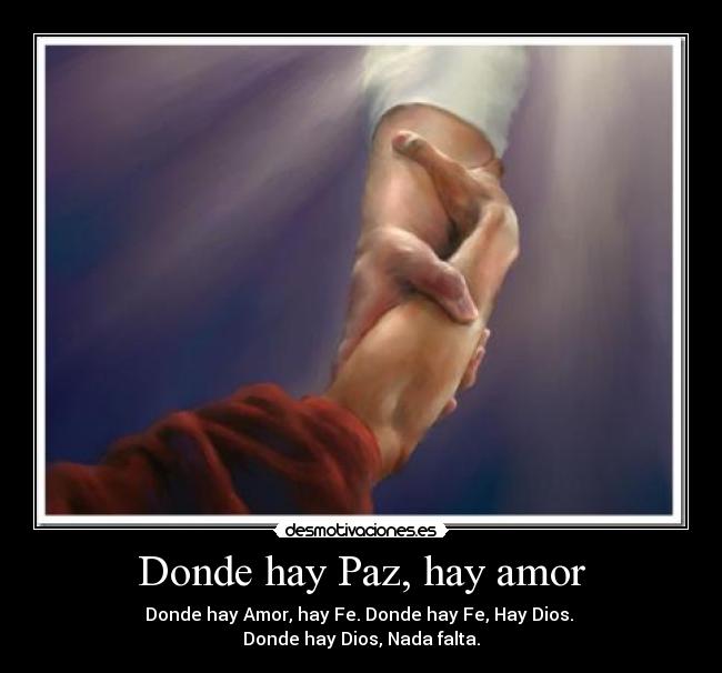 Donde hay Paz, hay amor - Donde hay Amor, hay Fe. Donde hay Fe, Hay Dios. 
Donde hay Dios, Nada falta.