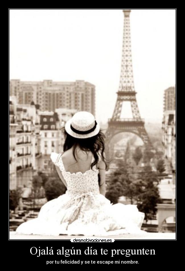 Ojalá algún día te pregunten - por tu felicidad y se te escape mi nombre.