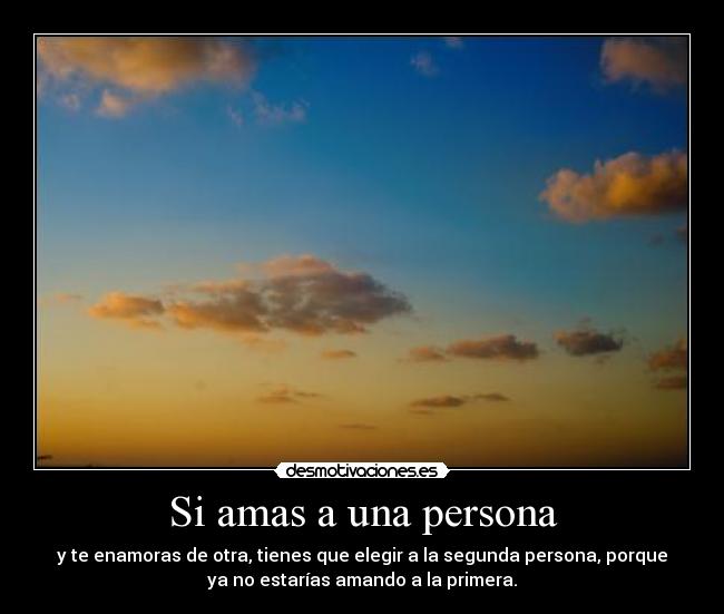 Si amas a una persona - y te enamoras de otra, tienes que elegir a la segunda persona, porque
ya no estarías amando a la primera.