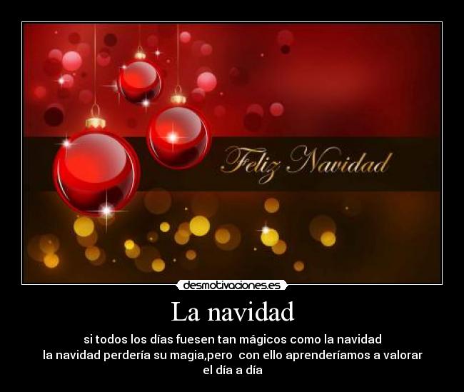 La navidad - si todos los días fuesen tan mágicos como la navidad
la navidad perdería su magia,pero con ello aprenderíamos a valorar el día a día