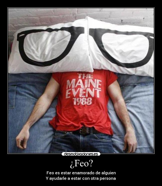 ¿Feo? - Feo es estar enamorado de alguien
Y ayudarle a estar con otra persona