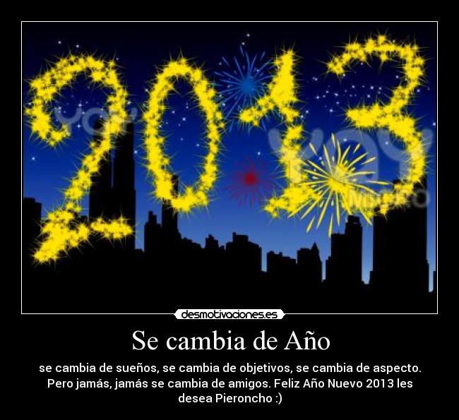 Se cambia de Año - se cambia de sueños, se cambia de objetivos, se cambia de aspecto.
Pero jamás, jamás se cambia de amigos. Feliz Año Nuevo 2013 les
desea Pieroncho :)