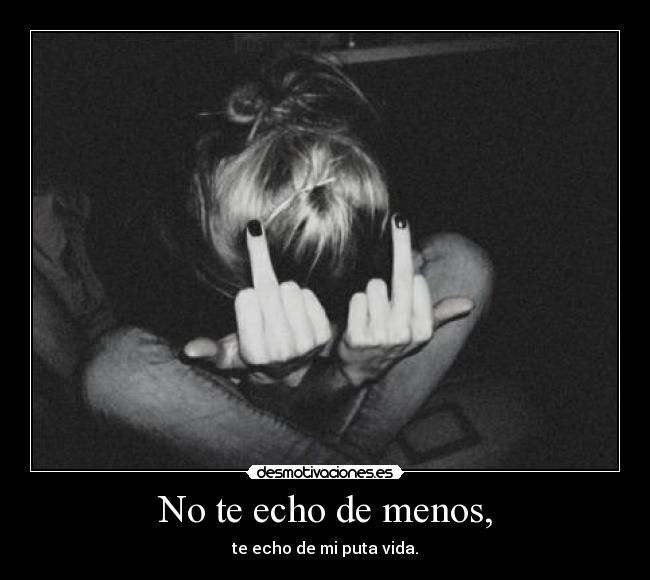 No te echo de menos, - te echo de mi puta vida.