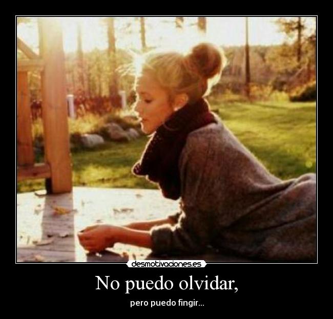 No puedo olvidar, - pero puedo fingir...