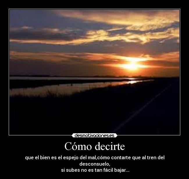 Cómo decirte - que el bien es el espejo del mal,cómo contarte que al tren del desconsuelo,
 si subes no es tan fácil bajar...