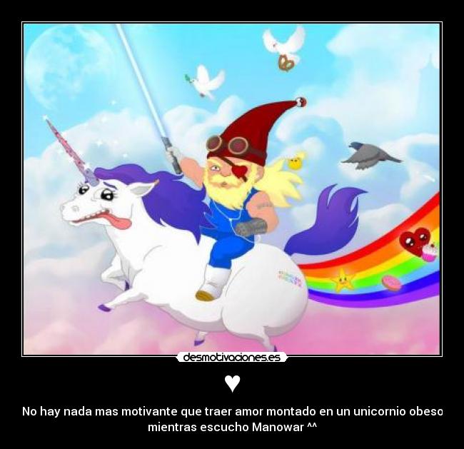 ♥ - No hay nada mas motivante que traer amor montado en un unicornio obeso
mientras escucho Manowar ^^