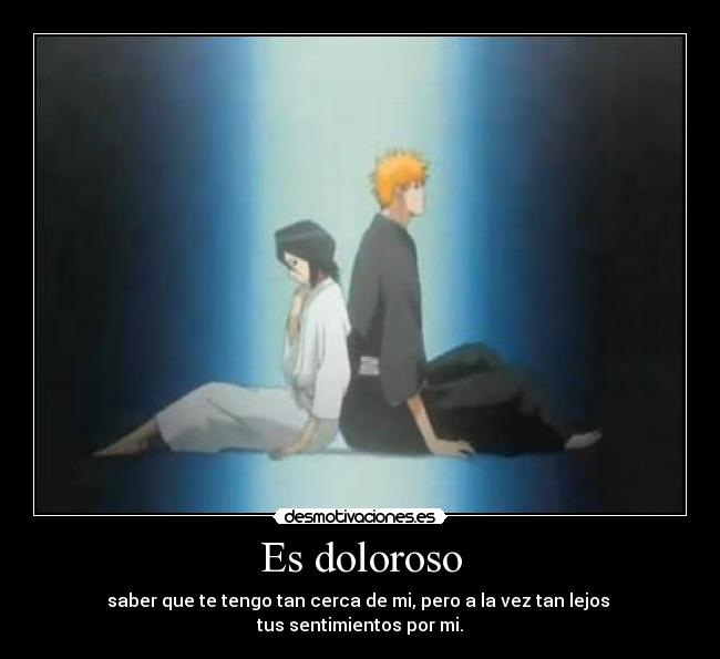 Es doloroso - saber que te tengo tan cerca de mi, pero a la vez tan lejos
tus sentimientos por mi.