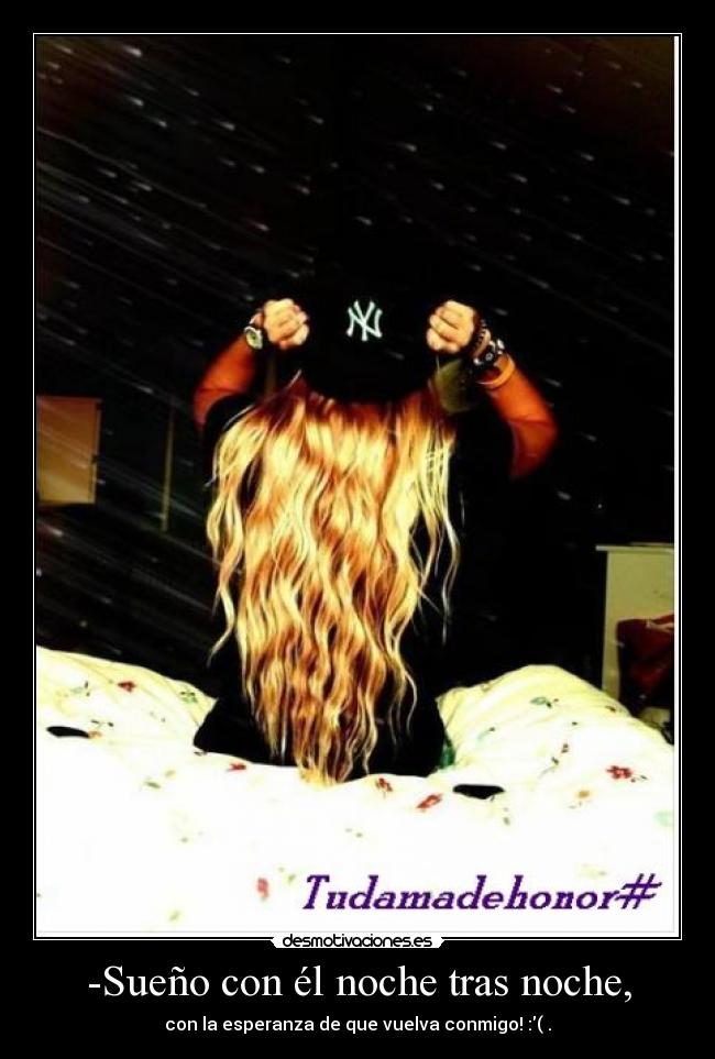 -Sueño con él noche tras noche, - con la esperanza de que vuelva conmigo! :( .