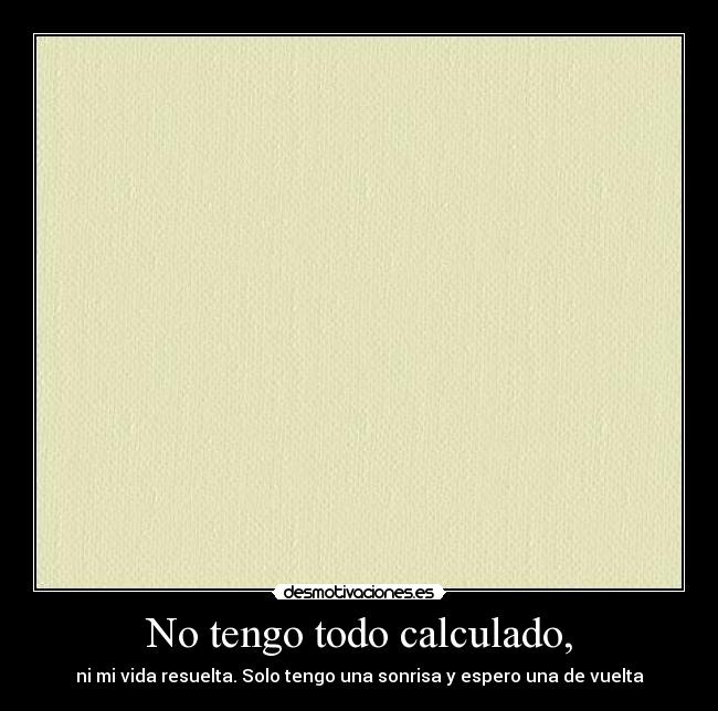 No tengo todo calculado, - 