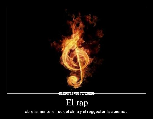 El rap - abre la mente, el rock el alma y el reggeaton las piernas.