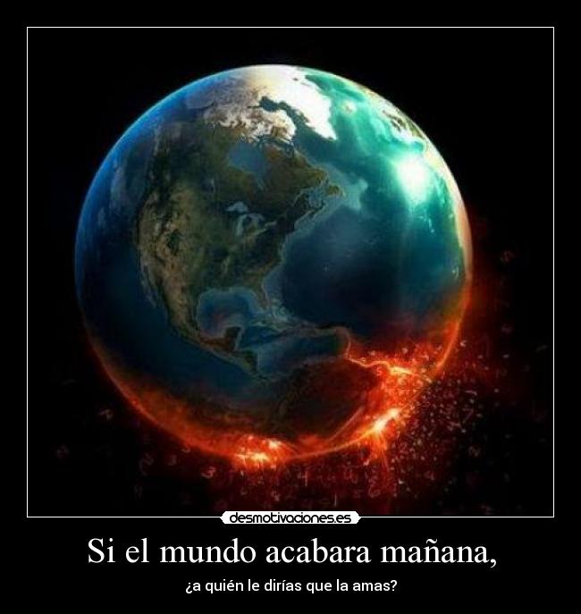 Si el mundo acabara mañana, - ¿a quién le dirías que la amas?
