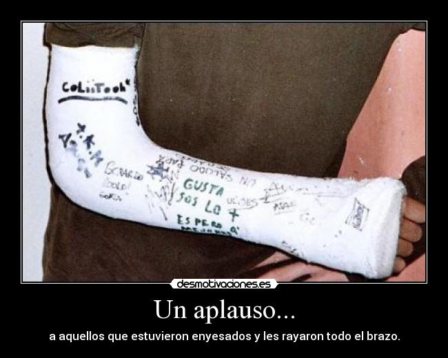Un aplauso... - a aquellos que estuvieron enyesados y les rayaron todo el brazo.