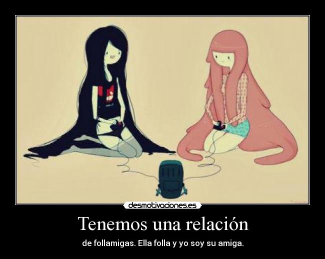 Tenemos una relación - de follamigas. Ella folla y yo soy su amiga.
