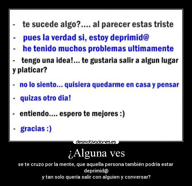 ¿Alguna ves - se te cruzo por la mente, que aquella persona también podría estar deprimid@
y tan solo quería salir con alguien y conversar?