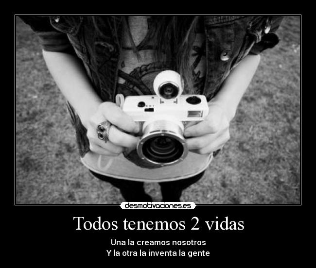 Todos tenemos 2 vidas - Una la creamos nosotros
Y la otra la inventa la gente