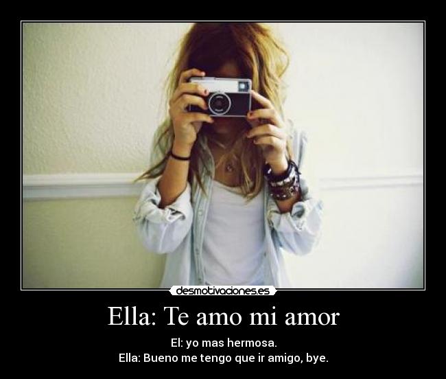 Ella: Te amo mi amor - El: yo mas hermosa.
Ella: Bueno me tengo que ir amigo, bye.