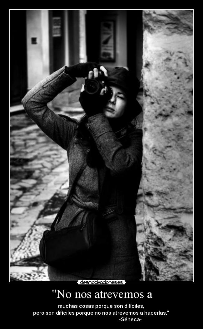 No nos atrevemos a - muchas cosas porque son difíciles,
pero son difíciles porque no nos atrevemos a hacerlas.
-Séneca-