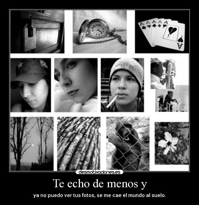 Te echo de menos y - ya no puedo ver tus fotos, se me cae el mundo al suelo.