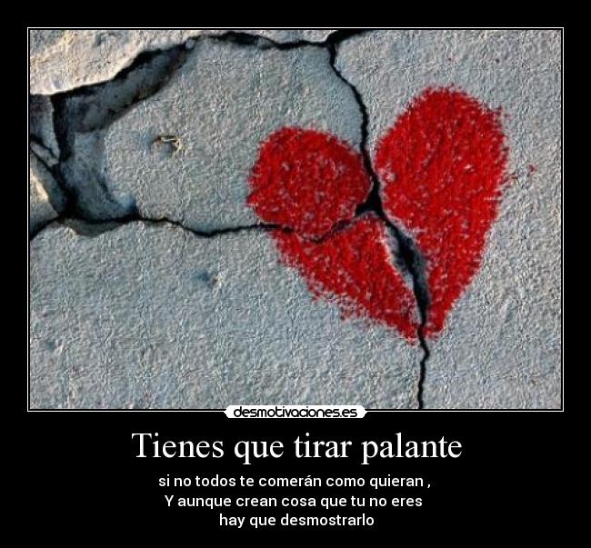 Tienes que tirar palante - si no todos te comerán como quieran ,
Y aunque crean cosa que tu no eres
hay que desmostrarlo