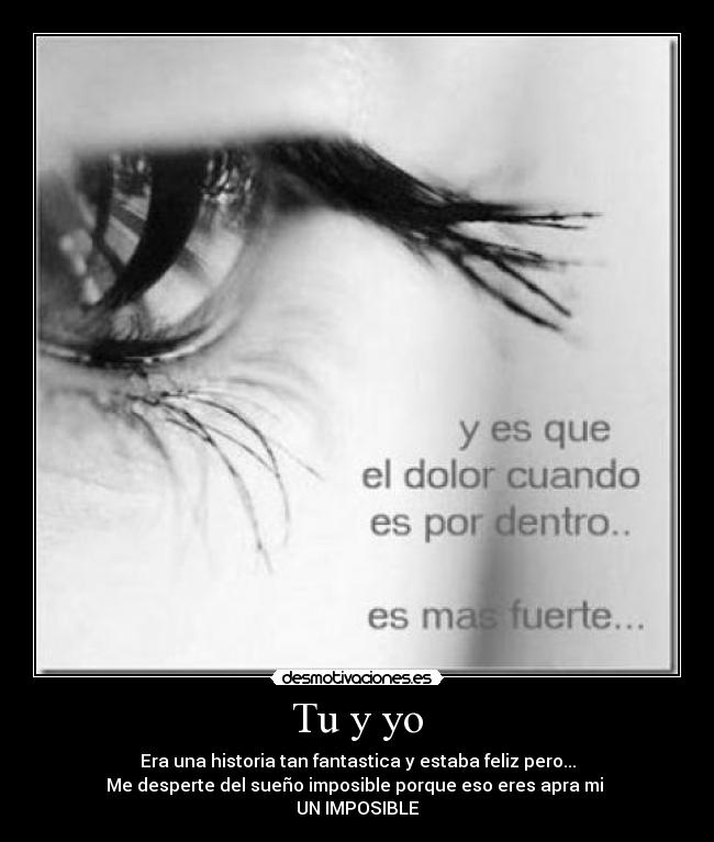 Tu y yo - Era una historia tan fantastica y estaba feliz pero...
Me desperte del sueño imposible porque eso eres apra mi 
UN IMPOSIBLE