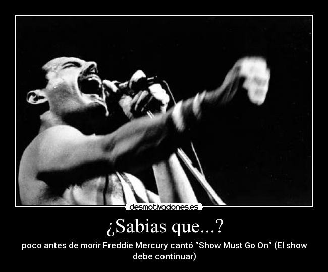 ¿Sabias que...? - poco antes de morir Freddie Mercury cantó Show Must Go On (El show
debe continuar)