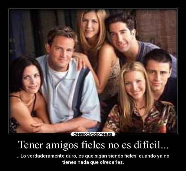 Tener amigos fieles no es difícil... - ...Lo verdaderamente duro, es que sigan siendo fieles, cuando ya no
tienes nada que ofrecerles.