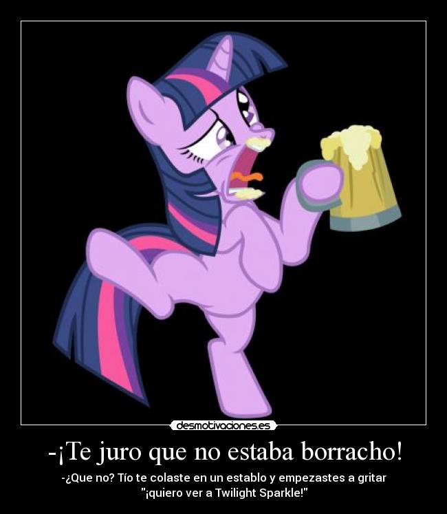 -¡Te juro que no estaba borracho! - -¿Que no? Tío te colaste en un establo y empezastes a gritar
¡quiero ver a Twilight Sparkle!