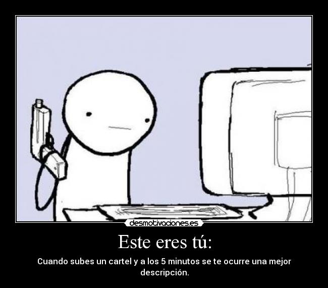 Este eres tú: - Cuando subes un cartel y a los 5 minutos se te ocurre una mejor descripción.