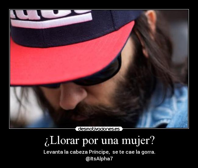 ¿Llorar por una mujer? - Levanta la cabeza Príncipe, se te cae la gorra.
@ItsAlpha7