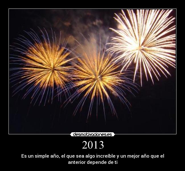 2013 - Es un simple año, el que sea algo increíble y un mejor año que el
anterior depende de ti