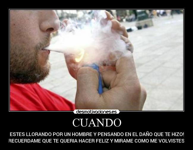 CUANDO - ESTES LLORANDO POR UN HOMBRE Y PENSANDO EN EL DAÑO QUE TE HIZO!
RECUERDAME QUE TE QUERIA HACER FELIZ Y MIRAME COMO ME VOLVISTES!