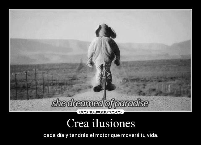 Crea ilusiones - cada día y tendrás el motor que moverá tu vida.