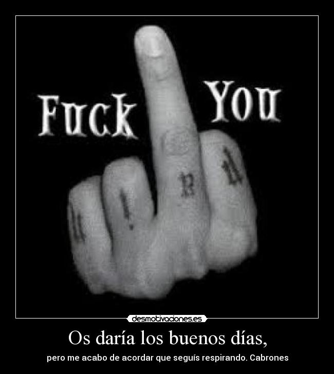 Os daría los buenos días, - pero me acabo de acordar que seguís respirando. Cabrones