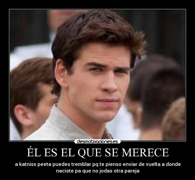 ÉL ES EL QUE SE MERECE - a katniss peeta puedes tremblar pq te pienso enviar de vuelta a donde
naciste pa que no jodas otra pareja