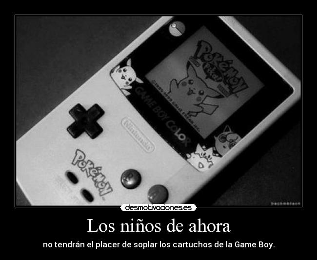 Los niños de ahora - no tendrán el placer de soplar los cartuchos de la Game Boy.